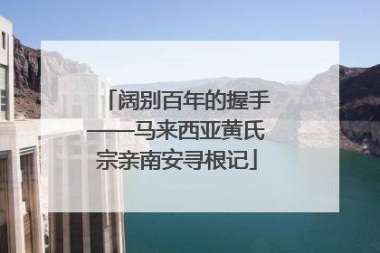 阔别百年的握手——马来西亚黄氏宗亲南安寻根记
