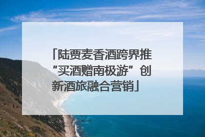 陆贾麦香酒跨界推“买酒赠南极游”创新酒旅融合营销