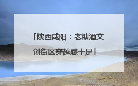 陕西咸阳：老糖酒文创街区穿越感十足