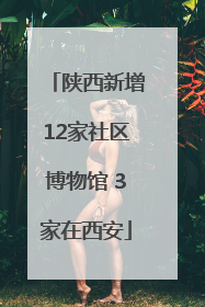 陕西新增12家社区博物馆 3家在西安