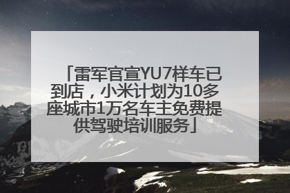 雷军官宣YU7样车已到店，小米计划为10多座城市1万名车主免费提供驾驶培训服务