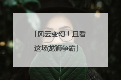 风云变幻！且看这场龙狮争霸