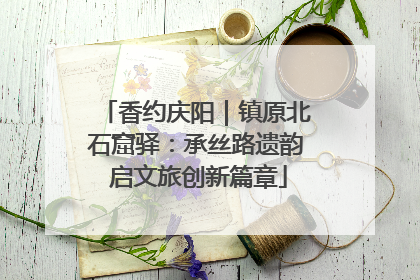 香约庆阳｜镇原北石窟驿：承丝路遗韵 启文旅创新篇章