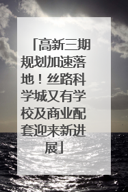 高新三期规划加速落地！丝路科学城又有学校及商业配套迎来新进展