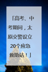 高考、中考期间，太原交警设立20个应急救助站！