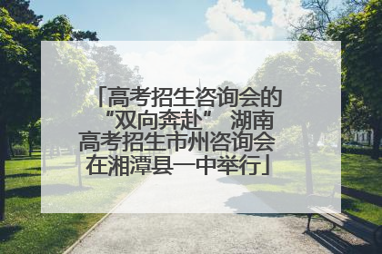 高考招生咨询会的“双向奔赴” 湖南高考招生市州咨询会在湘潭县一中举行