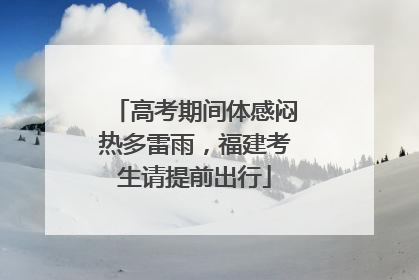 高考期间体感闷热多雷雨，福建考生请提前出行