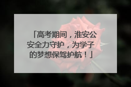 高考期间，淮安公安全力守护，为学子的梦想保驾护航！