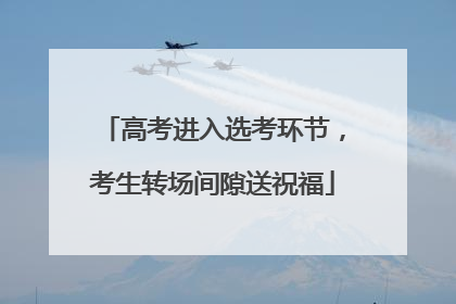 高考进入选考环节，考生转场间隙送祝福