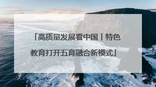 高质量发展看中国丨特色教育打开五育融合新模式