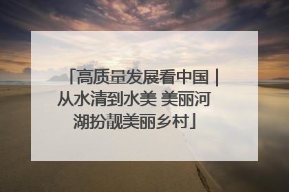 高质量发展看中国｜从水清到水美 美丽河湖扮靓美丽乡村