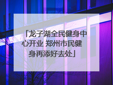 龙子湖全民健身中心开业 郑州市民健身再添好去处