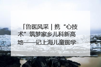 鲁医风采｜携“心技术”筑梦家乡儿科新高地——记上海儿童医学中心临沂医院执行院长、副主任医师孙琦