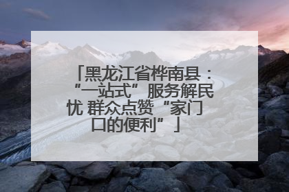 黑龙江省桦南县：“一站式”服务解民忧 群众点赞“家门口的便利”