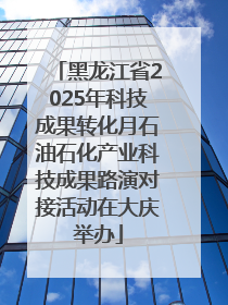 黑龙江省2025年科技成果转化月石油石化产业科技成果路演对接活动在大庆举办