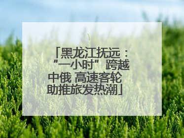黑龙江抚远：“一小时”跨越中俄 高速客轮助推旅发热潮