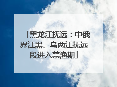黑龙江抚远：中俄界江黑、乌两江抚远段进入禁渔期