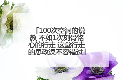 100次空洞的说教 不如1次刻骨铭心的行走 这堂行走的思政课不容错过