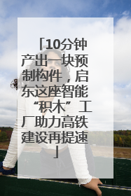 10分钟产出一块预制构件，启东这座智能“积木”工厂助力高铁建设再提速