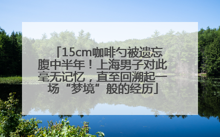 15cm咖啡勺被遗忘腹中半年！上海男子对此毫无记忆，直至回溯起一场“梦境”般的经历