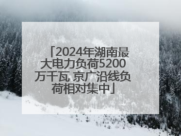 2024年湖南最大电力负荷5200万千瓦 京广沿线负荷相对集中