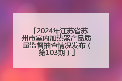 2024年江苏省苏州市室内加热器产品质量监督抽查情况发布（第103期）