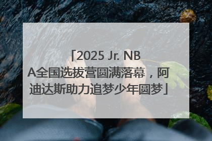 2025 Jr. NBA全国选拔营圆满落幕，阿迪达斯助力追梦少年圆梦