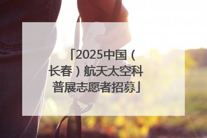 2025中国（长春）航天太空科普展志愿者招募