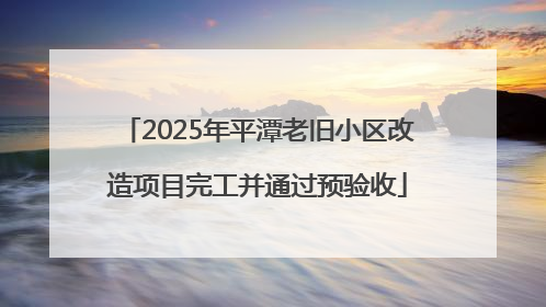 2025年平潭老旧小区改造项目完工并通过预验收