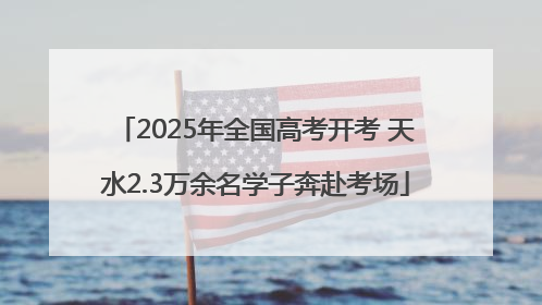 2025年全国高考开考 天水2.3万余名学子奔赴考场