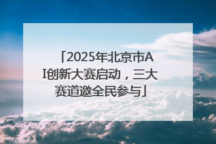 2025年北京市AI创新大赛启动，三大赛道邀全民参与