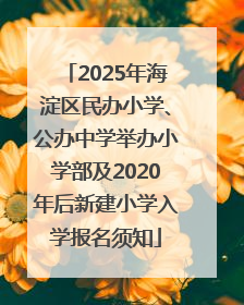 2025年海淀区民办小学、公办中学举办小学部及2020年后新建小学入学报名须知