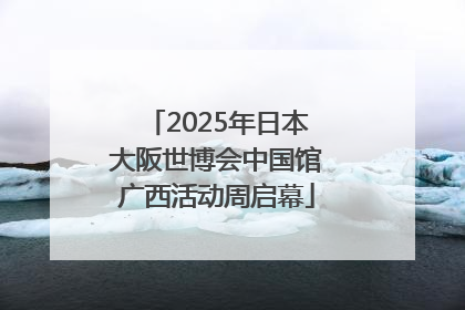 2025年日本大阪世博会中国馆广西活动周启幕