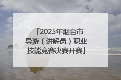 2025年烟台市导游（讲解员）职业技能竞赛决赛开赛