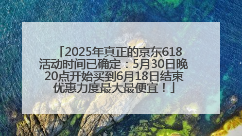 2025年真正的京东618活动时间已确定：5月30日晚20点开始买到6月18日结束优惠力度最大最便宜！