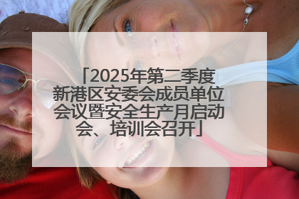 2025年第二季度新港区安委会成员单位会议暨安全生产月启动会、培训会召开