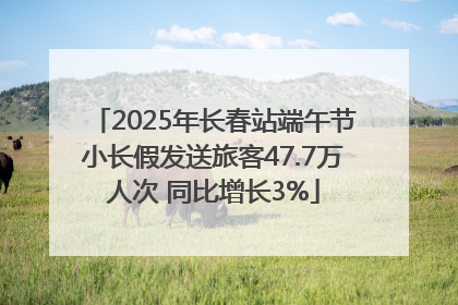 2025年长春站端午节小长假发送旅客47.7万人次 同比增长3%