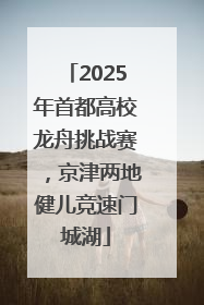 2025年首都高校龙舟挑战赛，京津两地健儿竞速门城湖