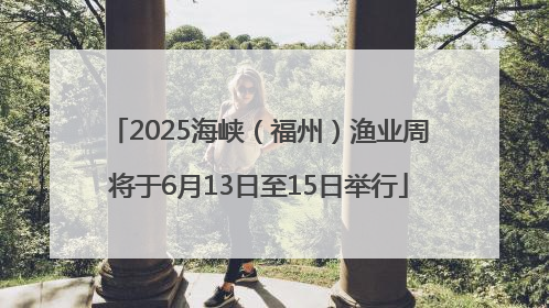 2025海峡（福州）渔业周将于6月13日至15日举行