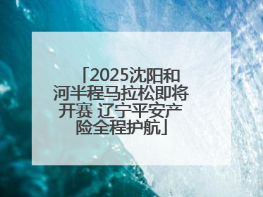 2025沈阳和河半程马拉松即将开赛 辽宁平安产险全程护航