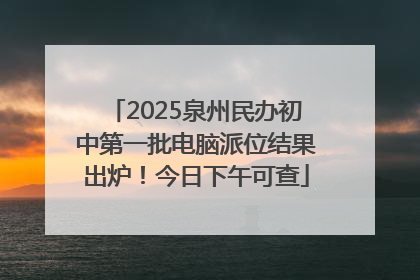 2025泉州民办初中第一批电脑派位结果出炉！今日下午可查