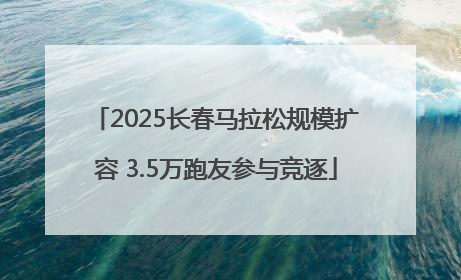 2025长春马拉松规模扩容 3.5万跑友参与竞逐