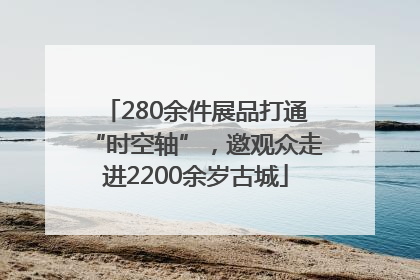 280余件展品打通“时空轴”，邀观众走进2200余岁古城