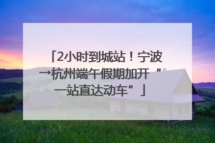 2小时到城站！宁波→杭州端午假期加开“一站直达动车”