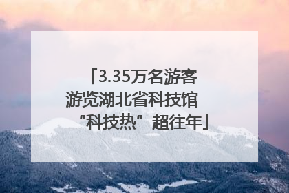 3.35万名游客游览湖北省科技馆 “科技热”超往年