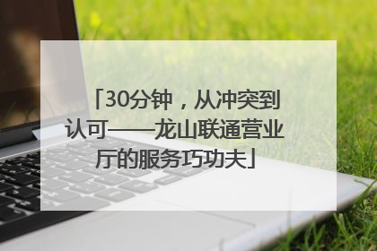 30分钟，从冲突到认可——龙山联通营业厅的服务巧功夫