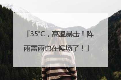 35℃，高温暴击！阵雨雷雨也在候场了！