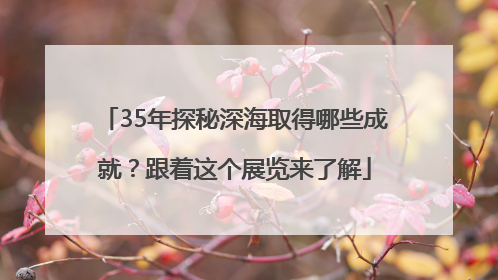 35年探秘深海取得哪些成就？跟着这个展览来了解