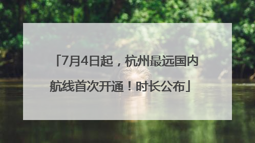 7月4日起，杭州最远国内航线首次开通！时长公布