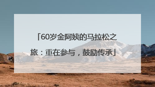 60岁金阿姨的马拉松之旅：重在参与，鼓励传承